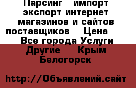 Парсинг , импорт экспорт интернет-магазинов и сайтов поставщиков. › Цена ­ 500 - Все города Услуги » Другие   . Крым,Белогорск